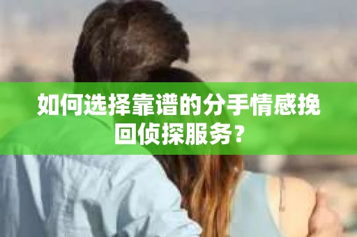 如何选择靠谱的分手情感挽回侦探服务? 如何选择靠谱的分手情感挽回侦探服务?