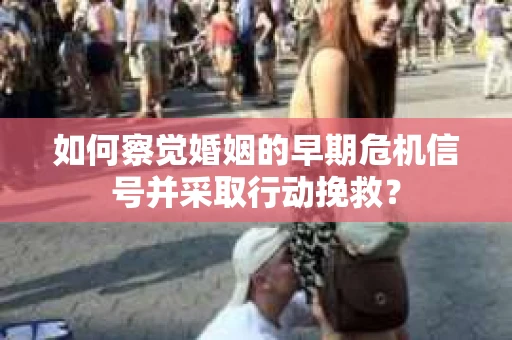 如何察觉婚姻的早期危机信号并采取行动挽救? 如何察觉婚姻的早期危机信号并采取行动挽救?