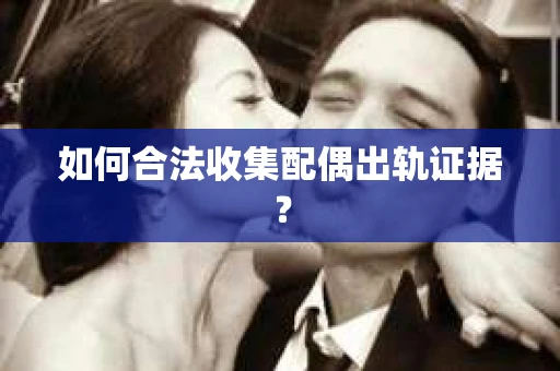 如何合法收集配偶出轨证据? 如何合法收集配偶出轨证据?