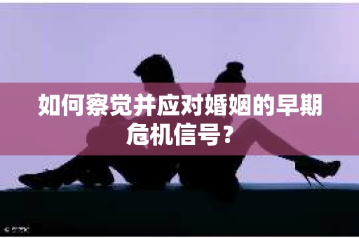 如何察觉并应对婚姻的早期危机信号？
