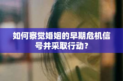 如何察觉婚姻的早期危机信号并采取行动? 如何察觉婚姻的早期危机信号并采取行动?
