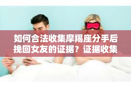 如何合法收集摩羯座分手后挽回女友的证据？证据收集策略与法律风险防范