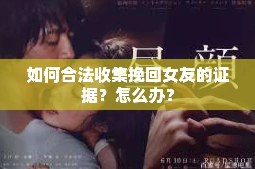 如何合法收集挽回女友的证据?怎么办? 如何合法收集挽回女友的证据?怎么办?