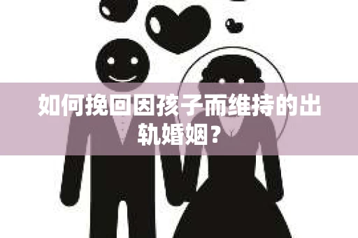 如何挽回因孩子而维持的出轨婚姻? 如何挽回因孩子而维持的出轨婚姻?