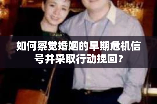 如何察觉婚姻的早期危机信号并采取行动挽回？