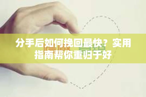 分手后如何挽回最快?实用指南帮你重归于好 分手后如何挽回最快?实用指南帮你重归于好