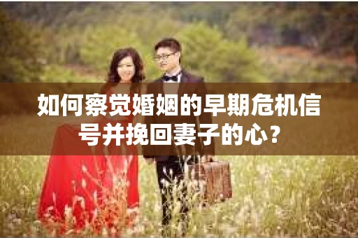如何察觉婚姻的早期危机信号并挽回妻子的心? 如何察觉婚姻的早期危机信号并挽回妻子的心?