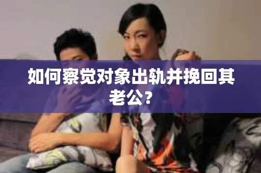 如何察觉对象出轨并挽回其老公? 如何察觉对象出轨并挽回其老公?