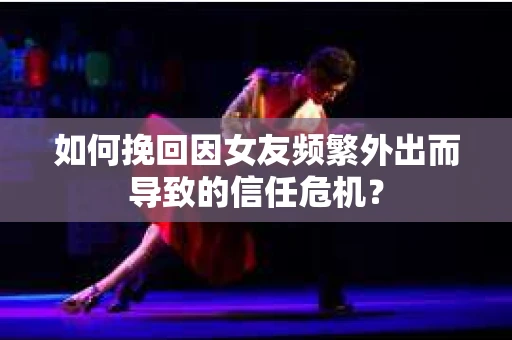 如何挽回因女友频繁外出而导致的信任危机? 如何挽回因女友频繁外出而导致的信任危机?