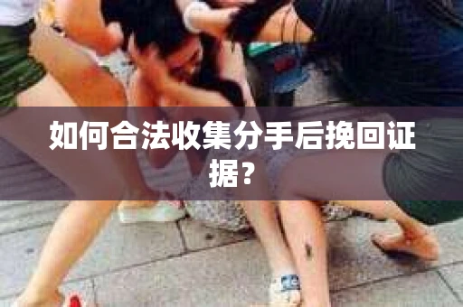 如何合法收集分手后挽回证据？