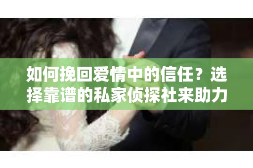 如何挽回爱情中的信任?选择靠谱的私家侦探社来助力 如何挽回爱情中的信任?选择靠谱的私家侦探社来助力