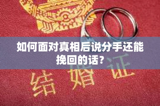 如何面对真相后说分手还能挽回的话? 如何面对真相后说分手还能挽回的话?