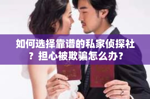 如何选择靠谱的私家侦探社？担心被欺骗怎么办？