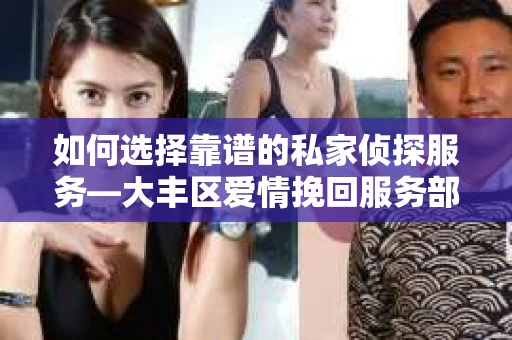 如何选择靠谱的私家侦探服务—大丰区爱情挽回服务部选择指南 如何选择靠谱的私家侦探服务—大丰区爱情挽回服务部选择指南