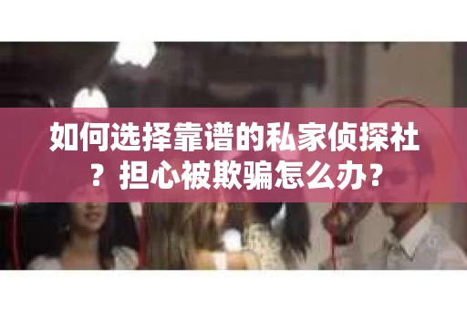 如何选择靠谱的私家侦探社?担心被欺骗怎么办? 如何选择靠谱的私家侦探社?担心被欺骗怎么办?