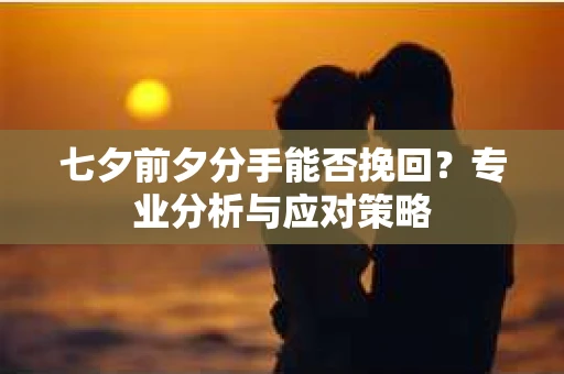 七夕前夕分手能否挽回?专业分析与应对策略 七夕前夕分手能否挽回?专业分析与应对策略