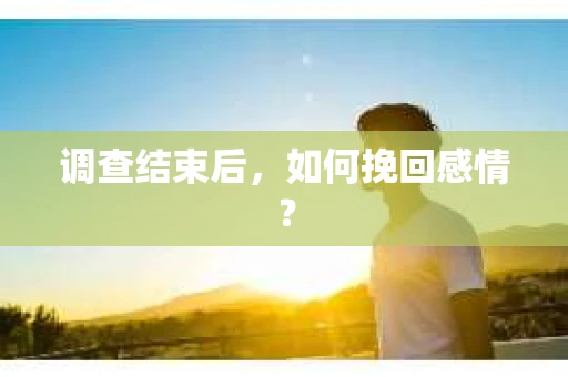 调查结束后,如何挽回感情? 调查结束后,如何挽回感情?