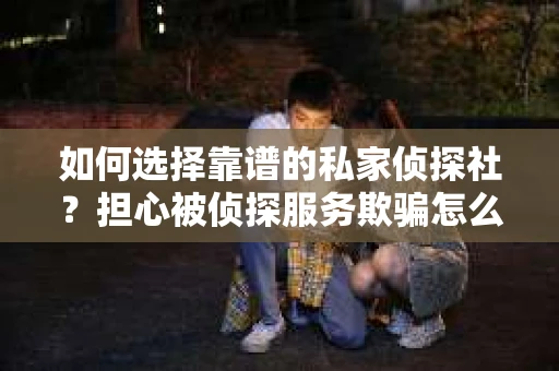 如何选择靠谱的私家侦探社？担心被侦探服务欺骗怎么办？