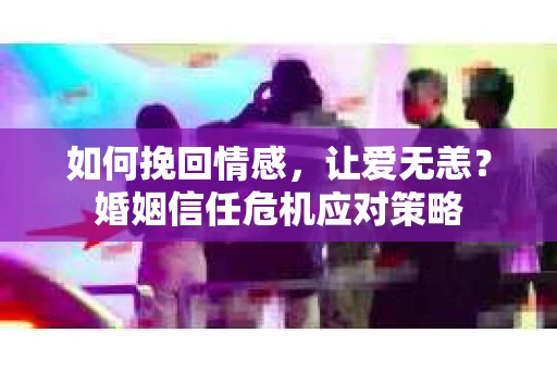 如何挽回情感，让爱无恙？婚姻信任危机应对策略
