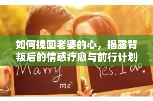 如何挽回老婆的心,揭露背叛后的情感疗愈与前行计划 如何挽回老婆的心,揭露背叛后的情感疗愈与前行计划