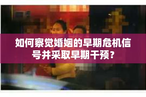如何察觉婚姻的早期危机信号并采取早期干预? 如何察觉婚姻的早期危机信号并采取早期干预?