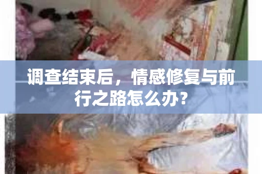 调查结束后，情感修复与前行之路怎么办？