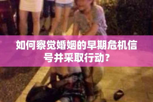 如何察觉婚姻的早期危机信号并采取行动？