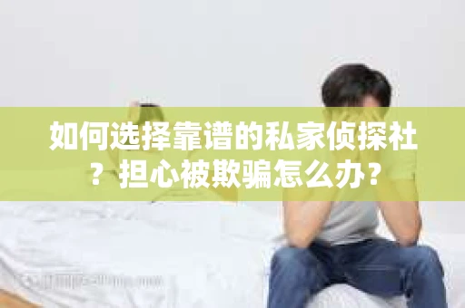 如何选择靠谱的私家侦探社？担心被欺骗怎么办？