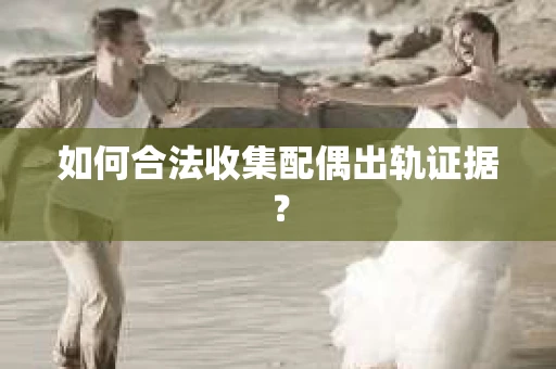 如何合法收集配偶出轨证据？
