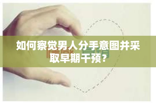 如何察觉男人分手意图并采取早期干预？