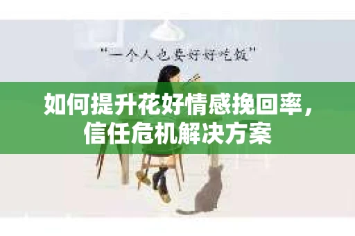 如何提升花好情感挽回率，信任危机解决方案