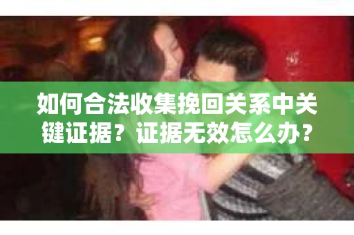 如何合法收集挽回关系中关键证据?证据无效怎么办? 如何合法收集挽回关系中关键证据?证据无效怎么办?