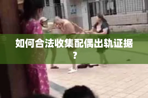 如何合法收集配偶出轨证据? 如何合法收集配偶出轨证据?