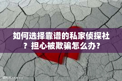 如何选择靠谱的私家侦探社？担心被欺骗怎么办？