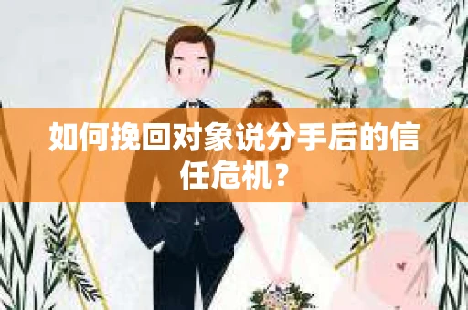 如何挽回对象说分手后的信任危机? 如何挽回对象说分手后的信任危机?
