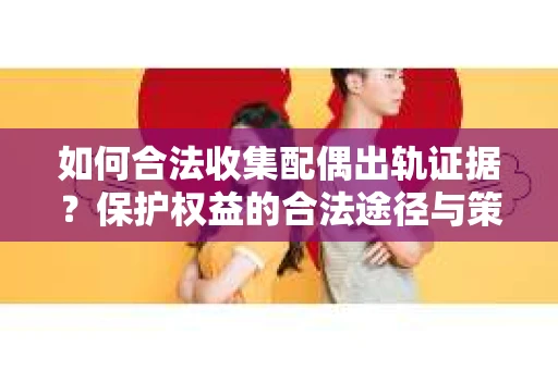 如何合法收集配偶出轨证据？保护权益的合法途径与策略