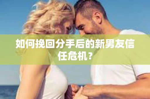 如何挽回分手后的新男友信任危机？