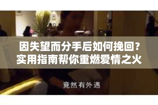 因失望而分手后如何挽回？实用指南帮你重燃爱情之火