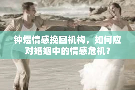 钟煜情感挽回机构,如何应对婚姻中的情感危机? 钟煜情感挽回机构,如何应对婚姻中的情感危机?