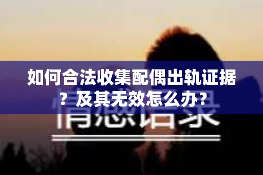 如何合法收集配偶出轨证据？及其无效怎么办？