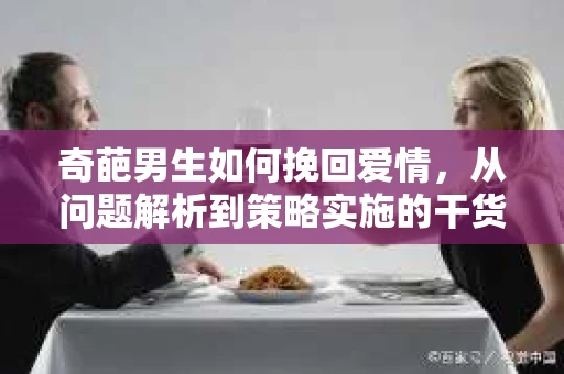 奇葩男生如何挽回爱情,从问题解析到策略实施的干货指南 奇葩男生如何挽回爱情,从问题解析到策略实施的干货指南