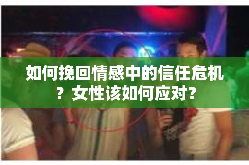 如何挽回情感中的信任危机？女性该如何应对？