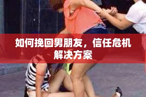 如何挽回男朋友,信任危机解决方案 如何挽回男朋友,信任危机解决方案