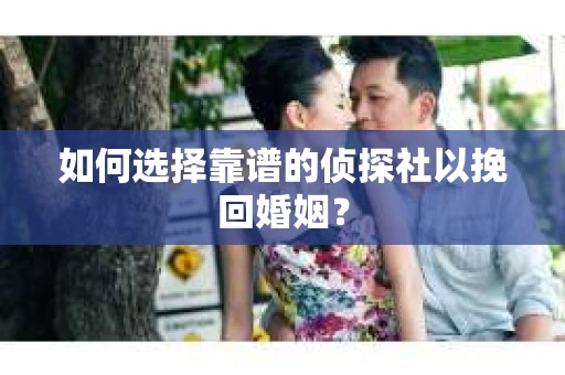 如何选择靠谱的侦探社以挽回婚姻? 如何选择靠谱的侦探社以挽回婚姻?
