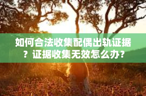 如何合法收集配偶出轨证据？证据收集无效怎么办？