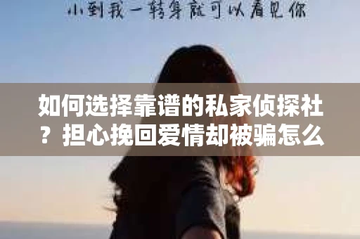 如何选择靠谱的私家侦探社?担心挽回爱情却被骗怎么办? 如何选择靠谱的私家侦探社?担心挽回爱情却被骗怎么办?