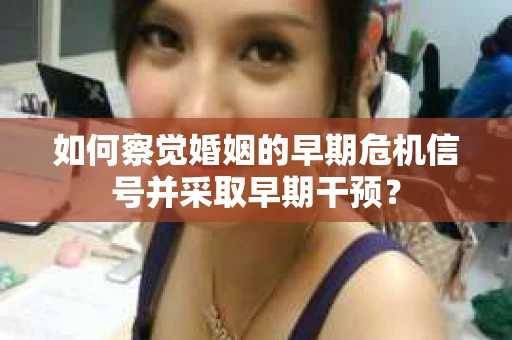 如何察觉婚姻的早期危机信号并采取早期干预? 如何察觉婚姻的早期危机信号并采取早期干预?