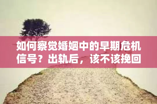 如何察觉婚姻中的早期危机信号?出轨后,该不该挽回怎么办? 如何察觉婚姻中的早期危机信号?出轨后,该不该挽回怎么办?