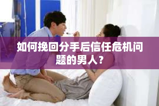 如何挽回分手后信任危机问题的男人？