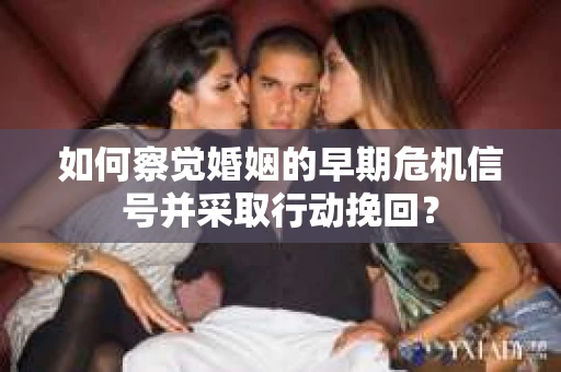 如何察觉婚姻的早期危机信号并采取行动挽回? 如何察觉婚姻的早期危机信号并采取行动挽回?